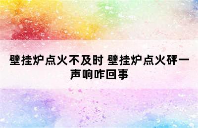 壁挂炉点火不及时 壁挂炉点火砰一声响咋回事